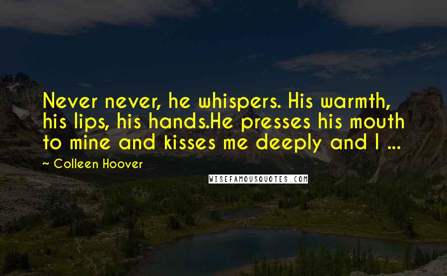 Colleen Hoover Quotes: Never never, he whispers. His warmth, his lips, his hands.He presses his mouth to mine and kisses me deeply and I ...