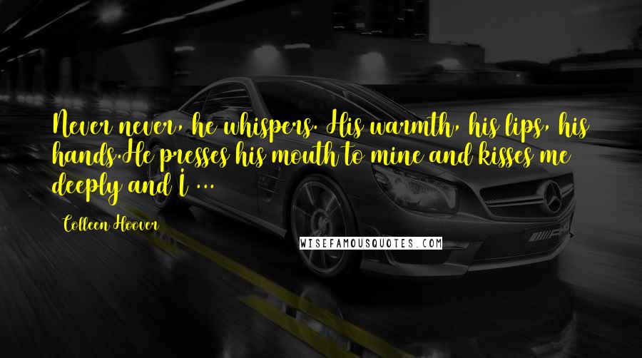 Colleen Hoover Quotes: Never never, he whispers. His warmth, his lips, his hands.He presses his mouth to mine and kisses me deeply and I ...