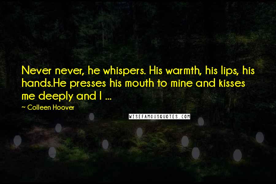 Colleen Hoover Quotes: Never never, he whispers. His warmth, his lips, his hands.He presses his mouth to mine and kisses me deeply and I ...