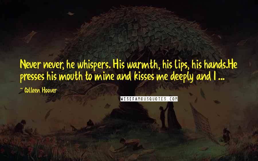 Colleen Hoover Quotes: Never never, he whispers. His warmth, his lips, his hands.He presses his mouth to mine and kisses me deeply and I ...