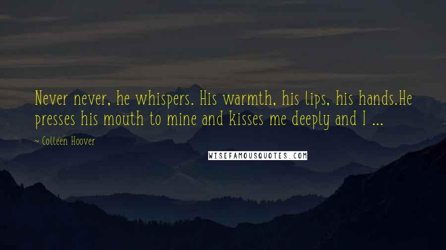 Colleen Hoover Quotes: Never never, he whispers. His warmth, his lips, his hands.He presses his mouth to mine and kisses me deeply and I ...