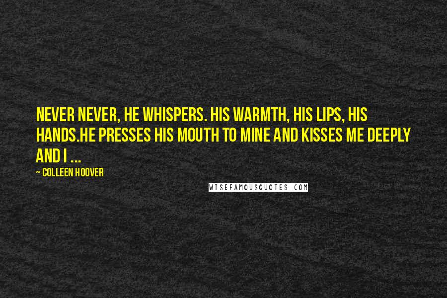 Colleen Hoover Quotes: Never never, he whispers. His warmth, his lips, his hands.He presses his mouth to mine and kisses me deeply and I ...