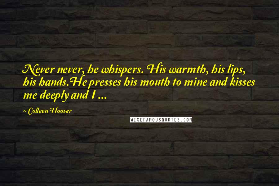 Colleen Hoover Quotes: Never never, he whispers. His warmth, his lips, his hands.He presses his mouth to mine and kisses me deeply and I ...