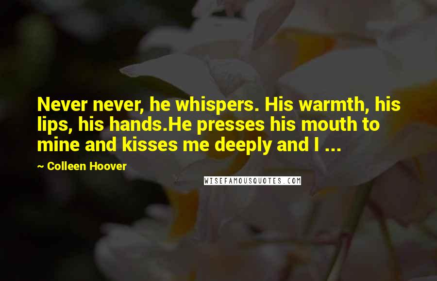 Colleen Hoover Quotes: Never never, he whispers. His warmth, his lips, his hands.He presses his mouth to mine and kisses me deeply and I ...