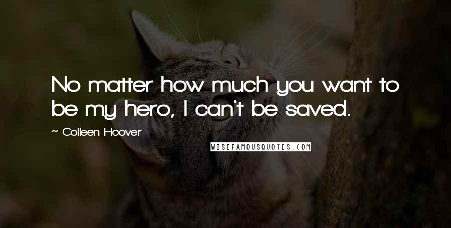 Colleen Hoover Quotes: No matter how much you want to be my hero, I can't be saved.