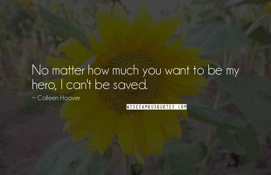 Colleen Hoover Quotes: No matter how much you want to be my hero, I can't be saved.