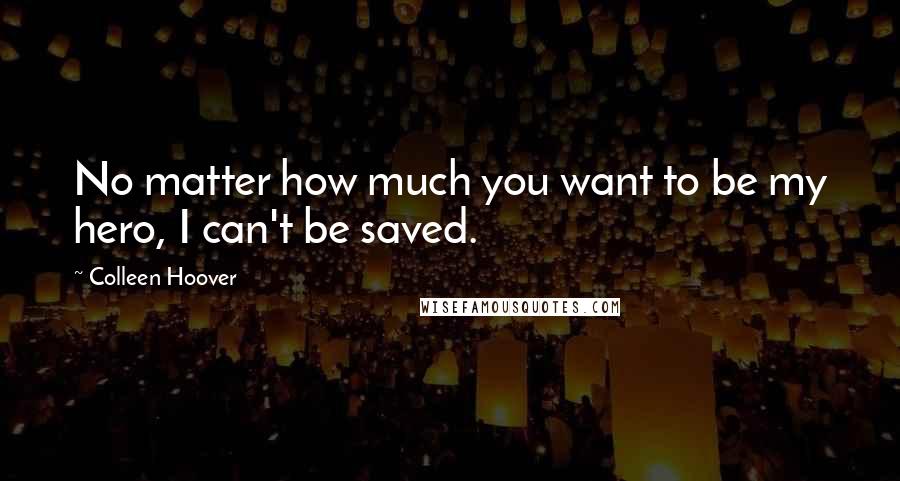 Colleen Hoover Quotes: No matter how much you want to be my hero, I can't be saved.