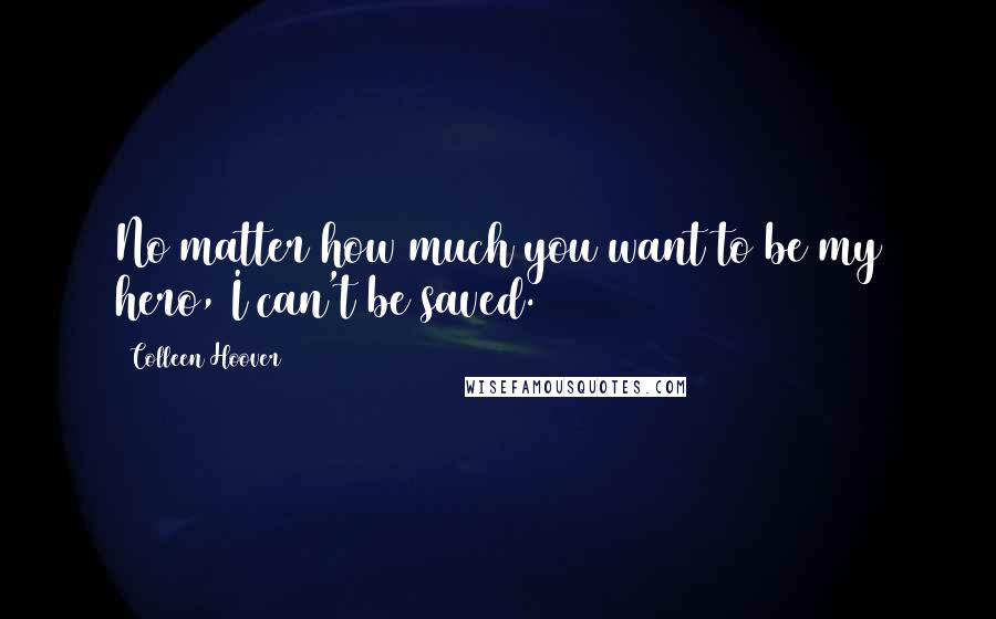 Colleen Hoover Quotes: No matter how much you want to be my hero, I can't be saved.