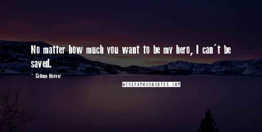 Colleen Hoover Quotes: No matter how much you want to be my hero, I can't be saved.
