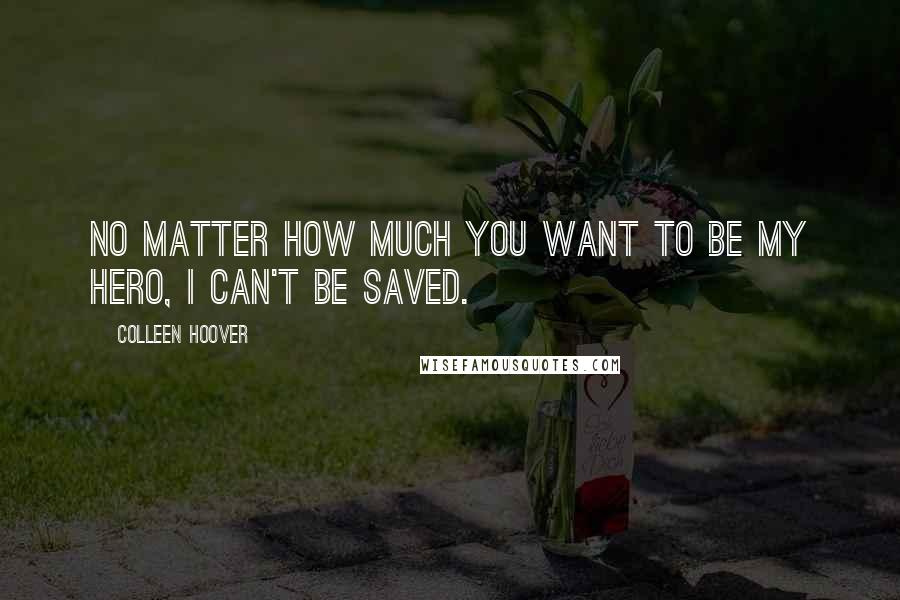 Colleen Hoover Quotes: No matter how much you want to be my hero, I can't be saved.