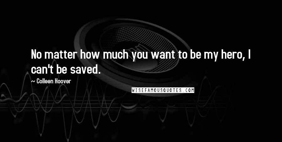 Colleen Hoover Quotes: No matter how much you want to be my hero, I can't be saved.