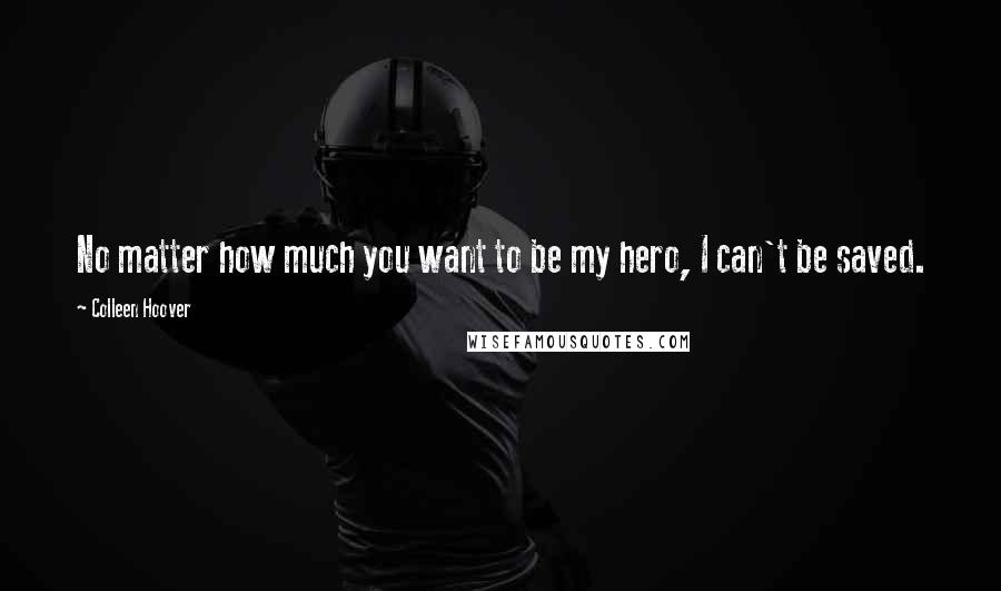 Colleen Hoover Quotes: No matter how much you want to be my hero, I can't be saved.