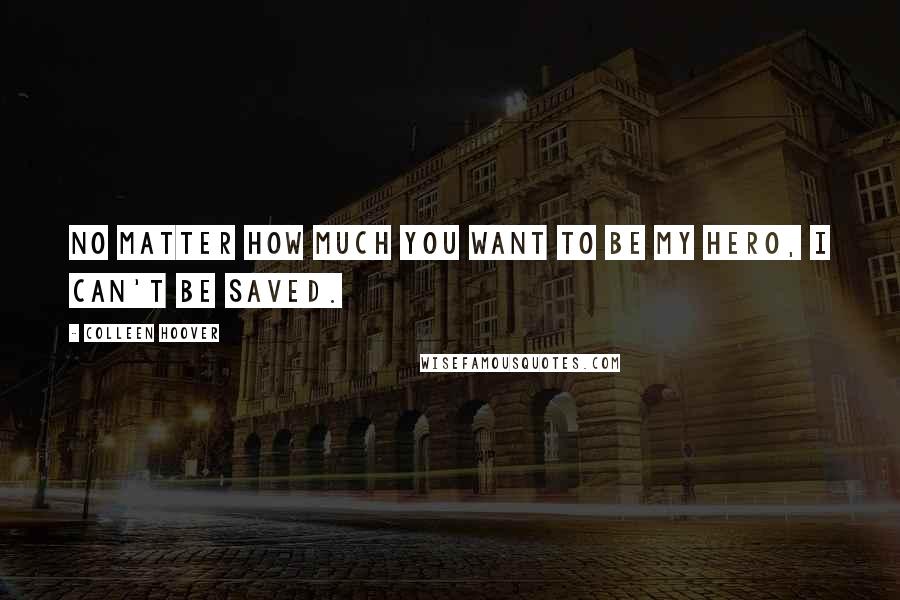 Colleen Hoover Quotes: No matter how much you want to be my hero, I can't be saved.