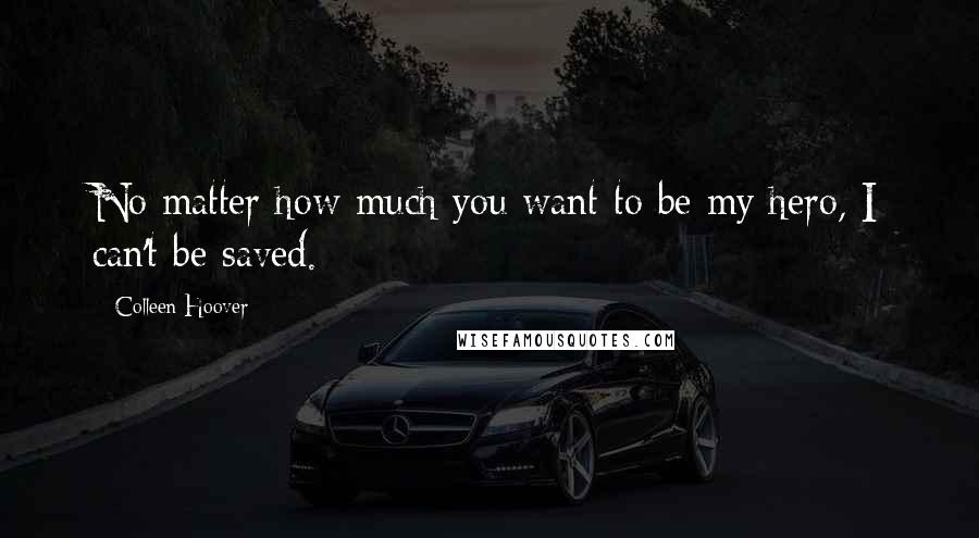 Colleen Hoover Quotes: No matter how much you want to be my hero, I can't be saved.