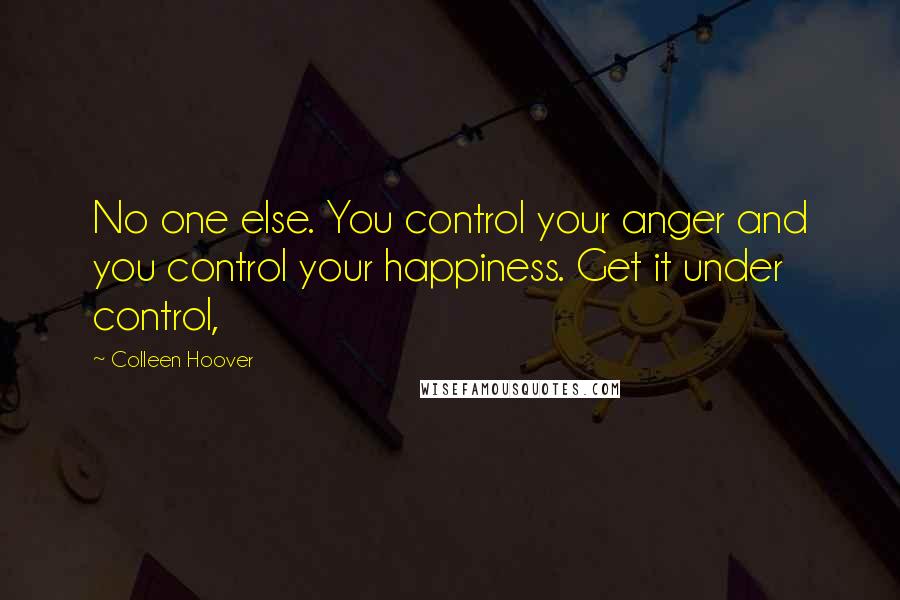 Colleen Hoover Quotes: No one else. You control your anger and you control your happiness. Get it under control,