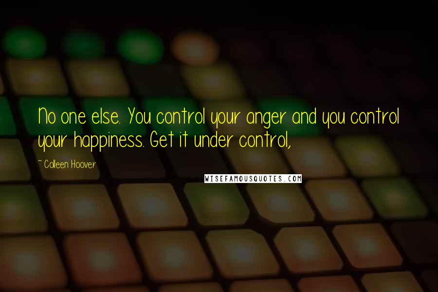 Colleen Hoover Quotes: No one else. You control your anger and you control your happiness. Get it under control,