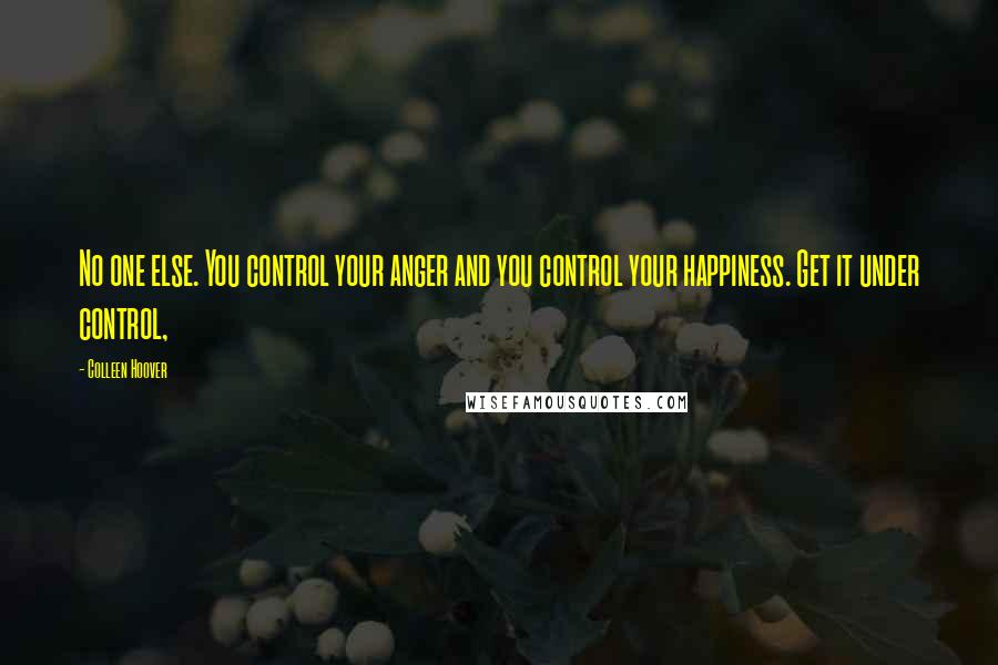 Colleen Hoover Quotes: No one else. You control your anger and you control your happiness. Get it under control,