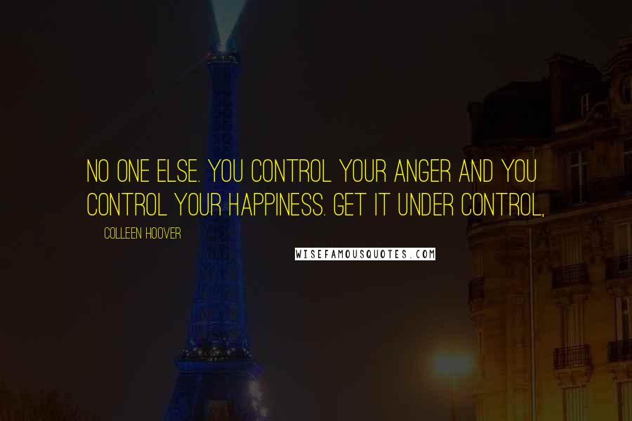 Colleen Hoover Quotes: No one else. You control your anger and you control your happiness. Get it under control,