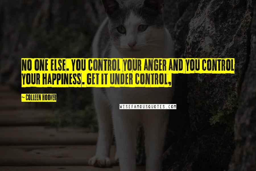 Colleen Hoover Quotes: No one else. You control your anger and you control your happiness. Get it under control,