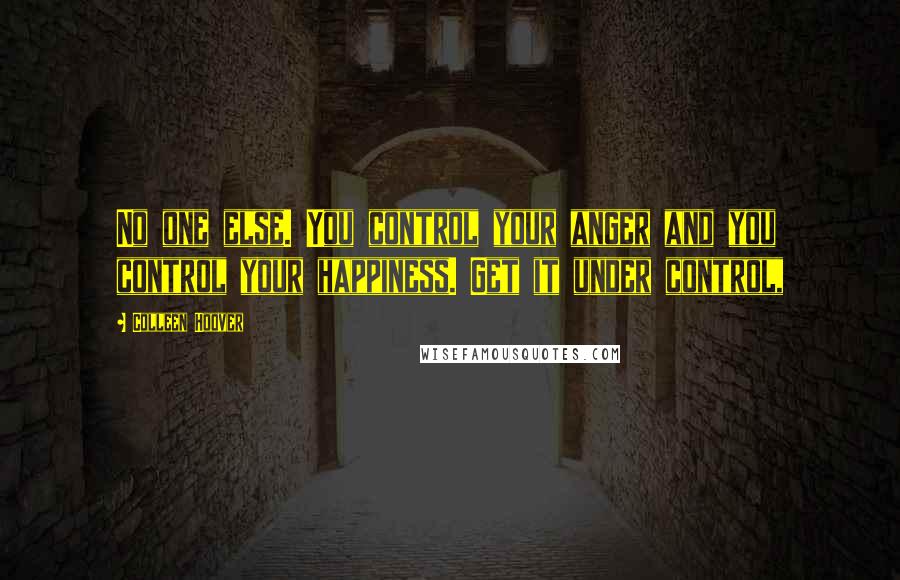 Colleen Hoover Quotes: No one else. You control your anger and you control your happiness. Get it under control,