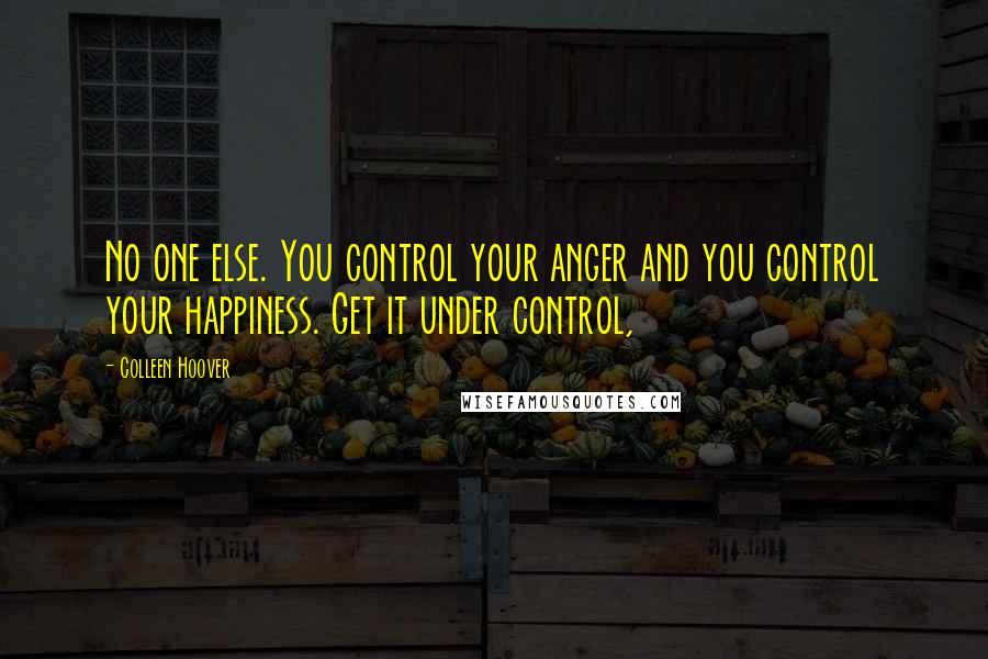 Colleen Hoover Quotes: No one else. You control your anger and you control your happiness. Get it under control,