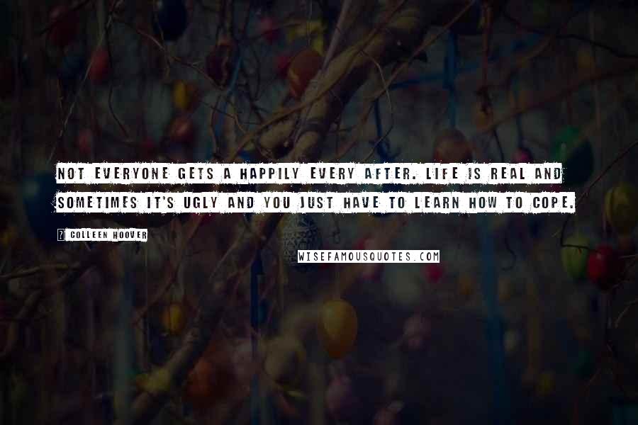 Colleen Hoover Quotes: Not everyone gets a happily every after. Life is real and sometimes it's ugly and you just have to learn how to cope.