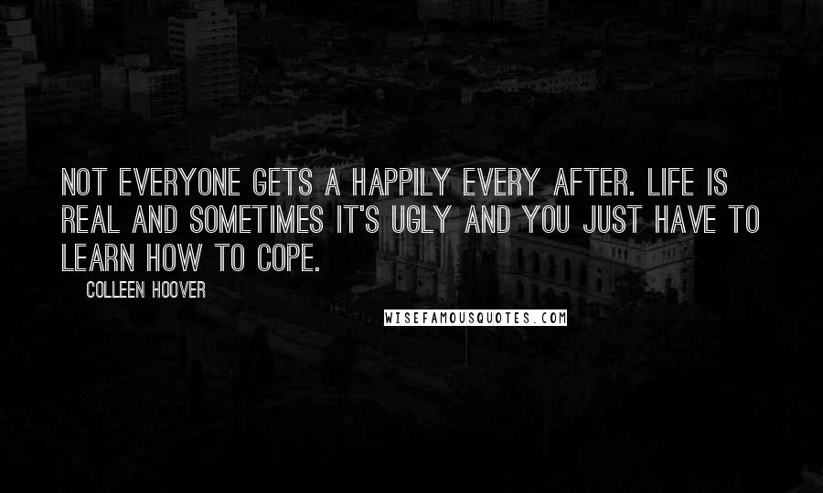 Colleen Hoover Quotes: Not everyone gets a happily every after. Life is real and sometimes it's ugly and you just have to learn how to cope.