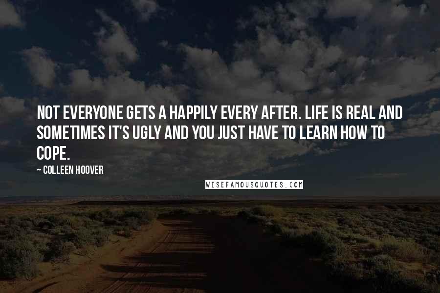 Colleen Hoover Quotes: Not everyone gets a happily every after. Life is real and sometimes it's ugly and you just have to learn how to cope.
