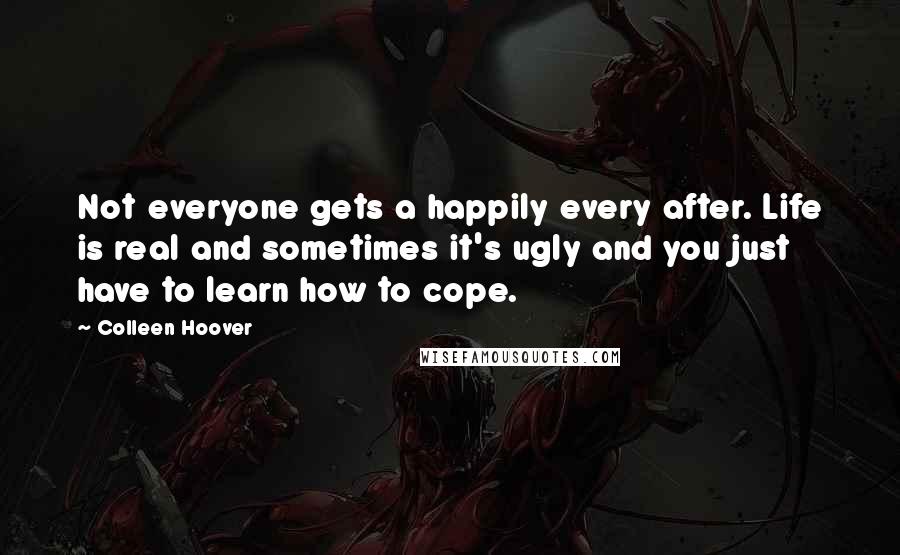 Colleen Hoover Quotes: Not everyone gets a happily every after. Life is real and sometimes it's ugly and you just have to learn how to cope.