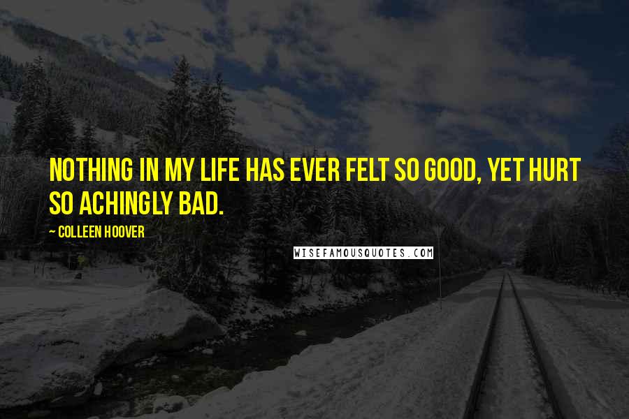 Colleen Hoover Quotes: Nothing in my life has ever felt so good, yet hurt so achingly bad.