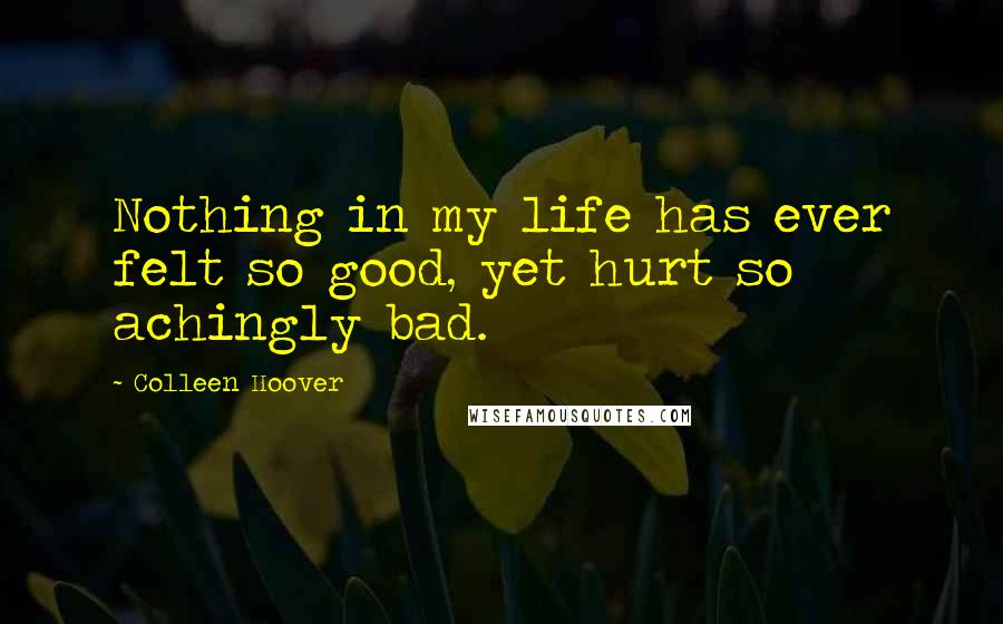 Colleen Hoover Quotes: Nothing in my life has ever felt so good, yet hurt so achingly bad.