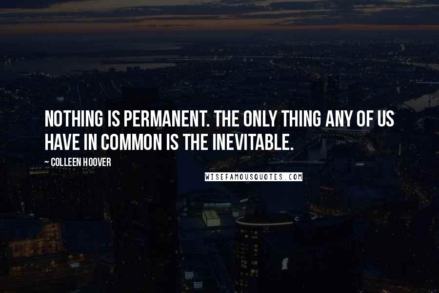 Colleen Hoover Quotes: Nothing is permanent. The only thing any of us have in common is the inevitable.