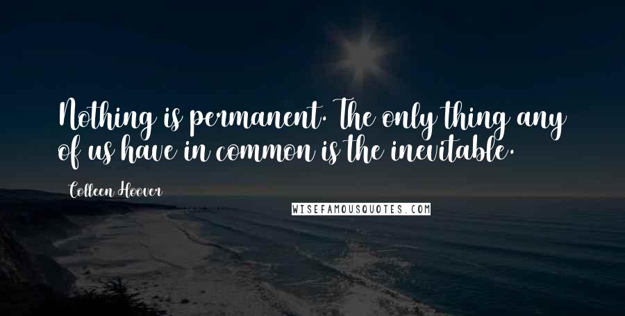 Colleen Hoover Quotes: Nothing is permanent. The only thing any of us have in common is the inevitable.