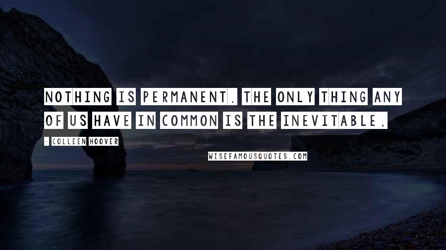 Colleen Hoover Quotes: Nothing is permanent. The only thing any of us have in common is the inevitable.