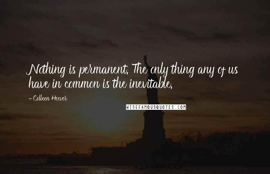 Colleen Hoover Quotes: Nothing is permanent. The only thing any of us have in common is the inevitable.