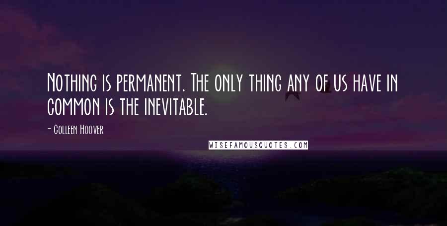 Colleen Hoover Quotes: Nothing is permanent. The only thing any of us have in common is the inevitable.