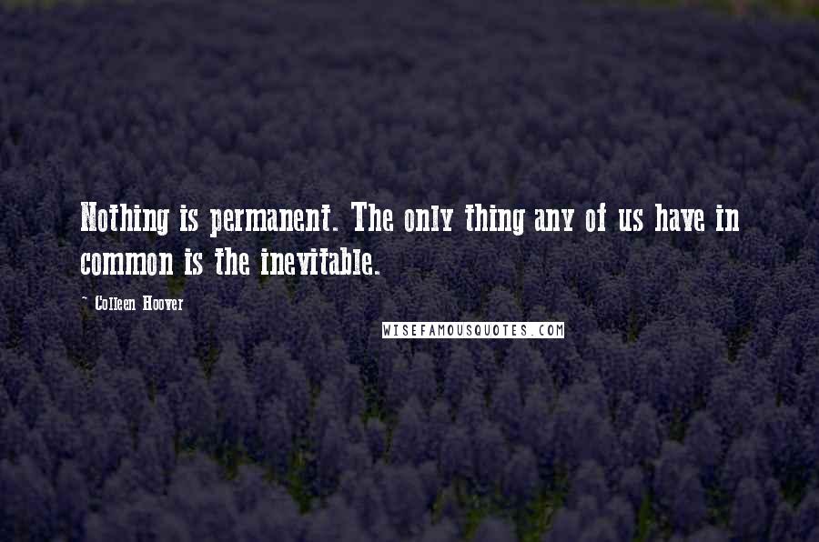 Colleen Hoover Quotes: Nothing is permanent. The only thing any of us have in common is the inevitable.