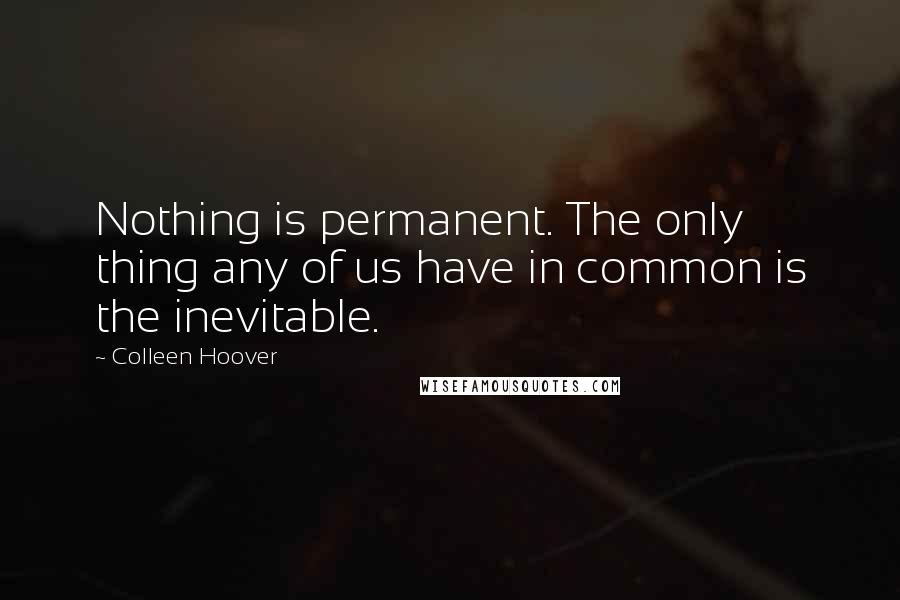 Colleen Hoover Quotes: Nothing is permanent. The only thing any of us have in common is the inevitable.