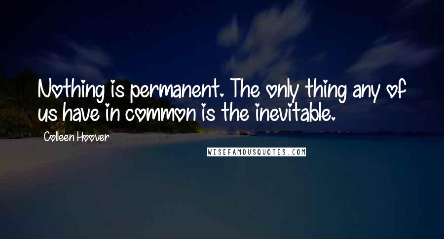 Colleen Hoover Quotes: Nothing is permanent. The only thing any of us have in common is the inevitable.