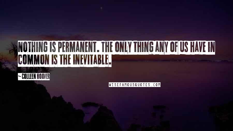 Colleen Hoover Quotes: Nothing is permanent. The only thing any of us have in common is the inevitable.