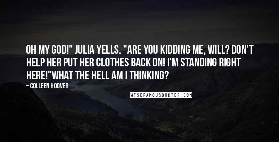 Colleen Hoover Quotes: Oh my God!" Julia yells. "Are you kidding me, Will? Don't help her put her clothes back on! I'm standing right here!"What the hell am I thinking?