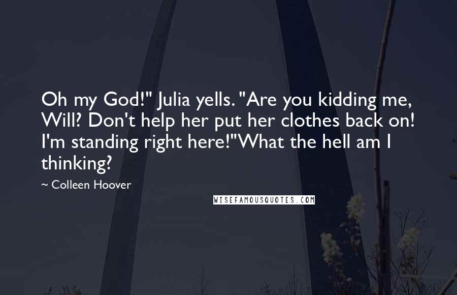 Colleen Hoover Quotes: Oh my God!" Julia yells. "Are you kidding me, Will? Don't help her put her clothes back on! I'm standing right here!"What the hell am I thinking?