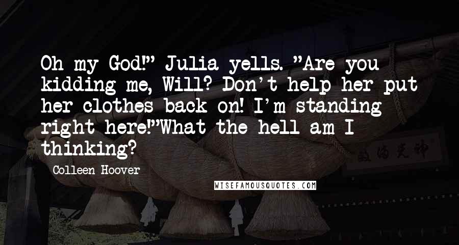 Colleen Hoover Quotes: Oh my God!" Julia yells. "Are you kidding me, Will? Don't help her put her clothes back on! I'm standing right here!"What the hell am I thinking?