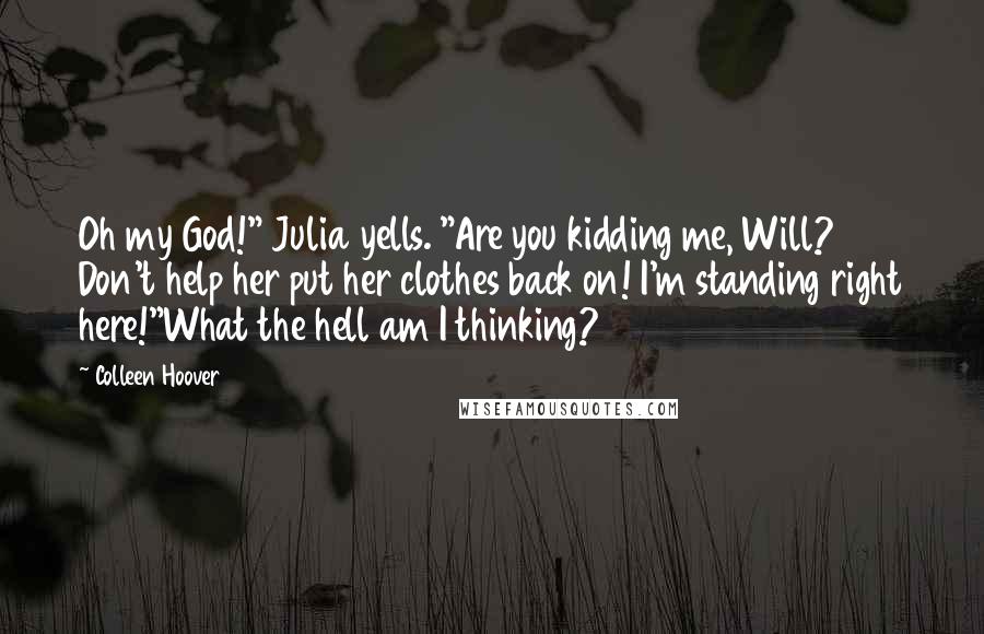 Colleen Hoover Quotes: Oh my God!" Julia yells. "Are you kidding me, Will? Don't help her put her clothes back on! I'm standing right here!"What the hell am I thinking?