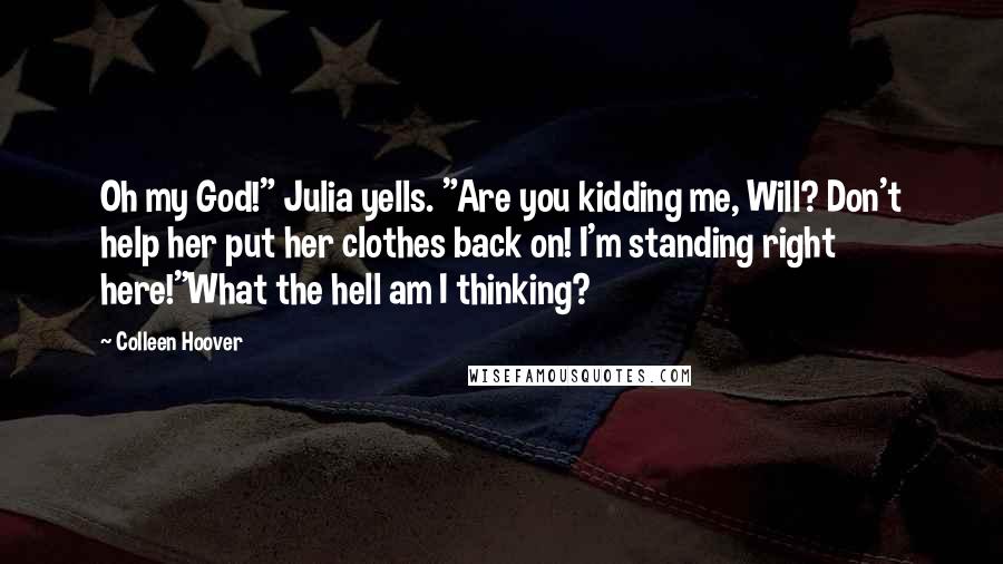 Colleen Hoover Quotes: Oh my God!" Julia yells. "Are you kidding me, Will? Don't help her put her clothes back on! I'm standing right here!"What the hell am I thinking?