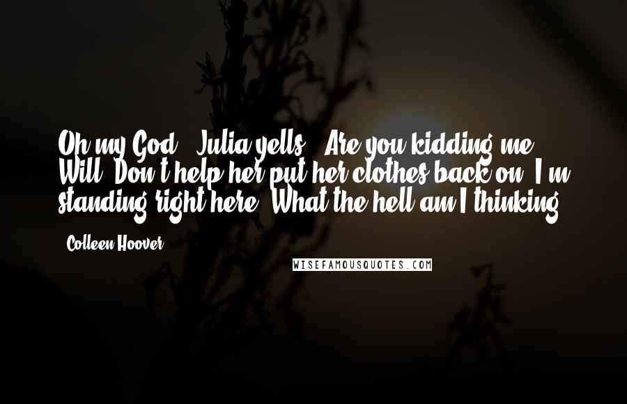 Colleen Hoover Quotes: Oh my God!" Julia yells. "Are you kidding me, Will? Don't help her put her clothes back on! I'm standing right here!"What the hell am I thinking?