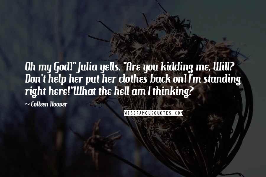 Colleen Hoover Quotes: Oh my God!" Julia yells. "Are you kidding me, Will? Don't help her put her clothes back on! I'm standing right here!"What the hell am I thinking?