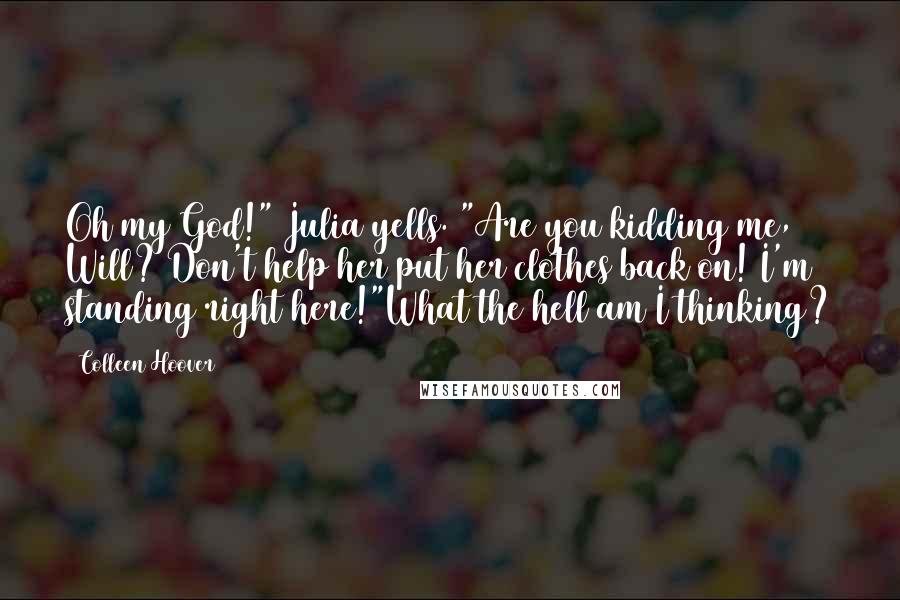 Colleen Hoover Quotes: Oh my God!" Julia yells. "Are you kidding me, Will? Don't help her put her clothes back on! I'm standing right here!"What the hell am I thinking?