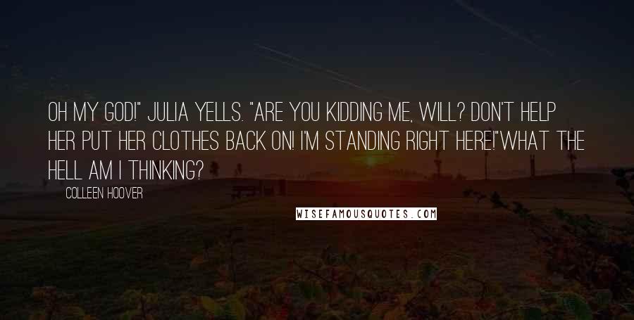 Colleen Hoover Quotes: Oh my God!" Julia yells. "Are you kidding me, Will? Don't help her put her clothes back on! I'm standing right here!"What the hell am I thinking?