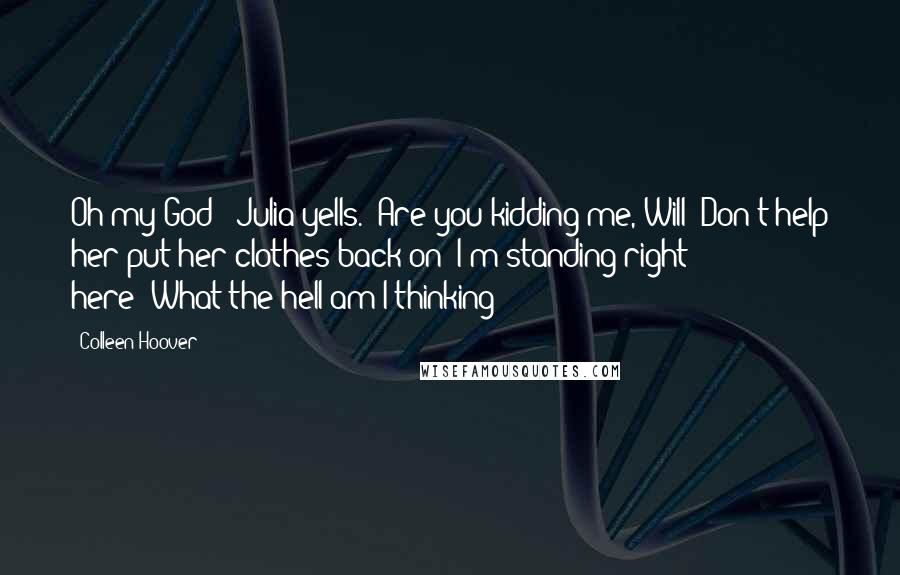 Colleen Hoover Quotes: Oh my God!" Julia yells. "Are you kidding me, Will? Don't help her put her clothes back on! I'm standing right here!"What the hell am I thinking?